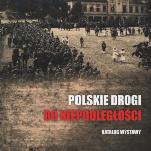 Polskie drogi do niepodległości. Katalog wystawy czasowej zorganizowanej przez Muzeum Miasta Zgierza z okazji 100-lecia odzyskania przez Polskę niepodległości